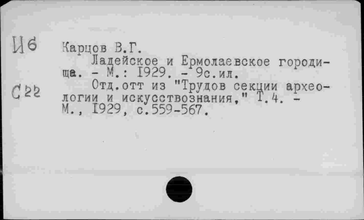 ﻿Карцов В.Г.
Ладейское и Ермолаевское гоооди-ща. - М. : 1929. -9с.ил.
Отд.отт из "Трудов секции археологии и искусствознания," Т.4. -М., 1929, с.559-567.